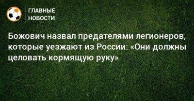 Божович назвал предателями легионеров, которые уезжают из России: «Они должны целовать кормящую руку» - bombardir.ru - Россия