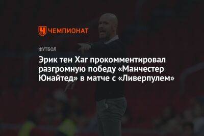 Эрик Тен Хаг - Эрик тен Хаг прокомментировал разгромную победу «Манчестер Юнайтед» в матче с «Ливерпулем» - championat.com - Таиланд