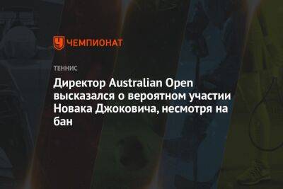 Ника Кирьоса - Директор Australian Open высказался о вероятном участии Новака Джоковича, несмотря на бан - championat.com - Австралия