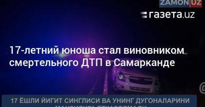 17-летний юноша стал виновником смертельного ДТП в Самарканде - gazeta.uz - Узбекистан - Алма-Ата - Бишкек - Ташкент