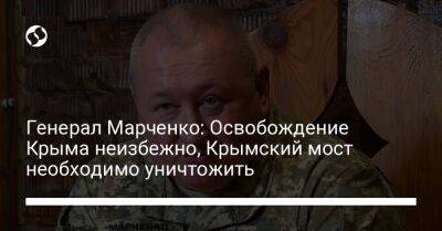 Генерал Марченко: Освобождение Крыма неизбежно, Крымский мост необходимо уничтожить - liga.net - Украина - Крым - Запорожская обл. - Херсонская обл.