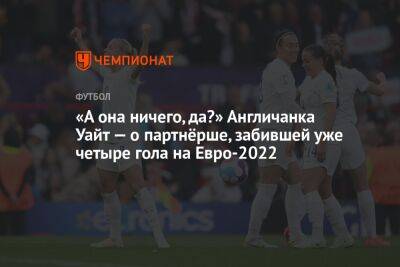 На Евро - «А она ничего, да?» Англичанка Уайт — о партнёрше, забившей уже четыре гола на Евро-2022 - championat.com - Англия - Германия