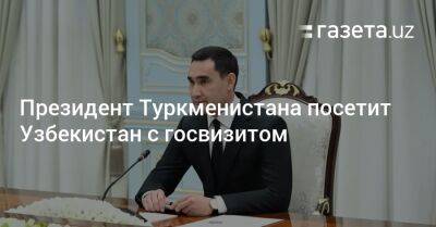 Узбекистан - Президент Туркменистана посетит Узбекистан с государственным визитом - gazeta.uz - Узбекистан - Туркмения