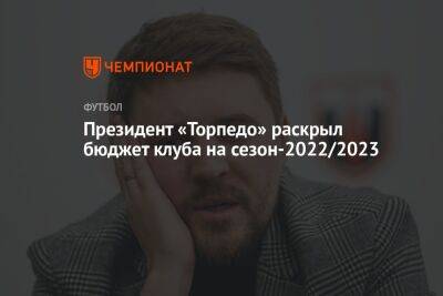 Денис Маслов - Президент «Торпедо» раскрыл бюджет клуба на сезон-2022/2023 - championat.com