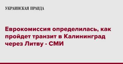 Еврокомиссия определилась, как пройдет транзит в Калининград через Литву - СМИ - pravda.com.ua - Россия - Литва - Калининград