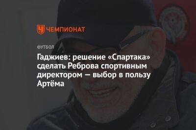 Гаджи Гаджиев - Андрей Ирха - Гаджиев: решение «Спартака» сделать Реброва спортивным директором — выбор в пользу Артёма - championat.com - Россия