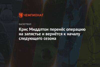 Крис Миддлтон - Крис Миддлтон перенёс операцию на запястье и вернётся к началу следующего сезона - championat.com - Бостон