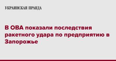 Александр Старух - В ОВА показали последствия ракетного удара по предприятию в Запорожье - pravda.com.ua - Запорожская обл. - Запорожье