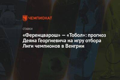 «Ференцварош» — «Тобол»: прогноз Деяна Георгиевича на игру отбора Лиги чемпионов в Венгрии - championat.com - Казахстан - Венгрия - Словения