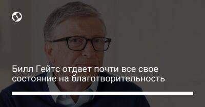 Вильям Гейтс - Билл Гейтс отдает почти все свое состояние на благотворительность - liga.net - Украина