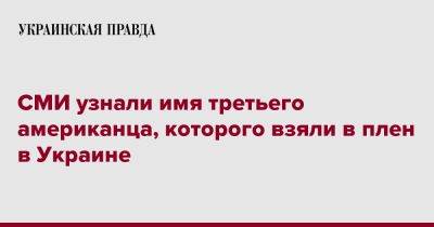 СМИ узнали имя третьего американца, которого взяли в плен в Украине - pravda.com.ua - США - Украина