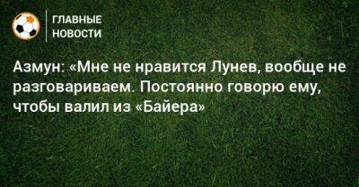 Андрей Лунев - Азмун: «Мне не нравится Лунев, вообще не разговариваем. Постоянно говорю ему, чтобы валил из «Байера» - bombardir.ru - Германия