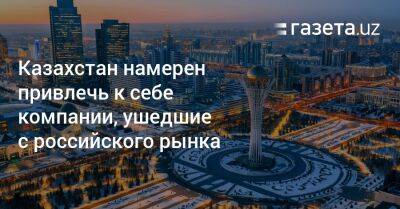 Казахстан намерен привлечь компании, ушедшие с российского рынка - gazeta.uz - Казахстан - Узбекистан