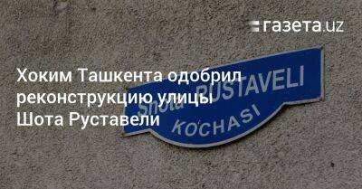 Хоким Ташкента одобрил реконструкцию улицы Шота Руставели - gazeta.uz - Узбекистан - Ташкент