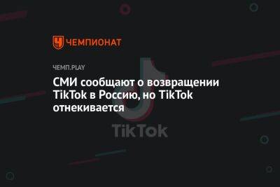 СМИ сообщают о возвращении TikTok в Россию, но TikTok отнекивается - championat.com - Россия - Украина