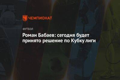 Андрей Панков - Роман Бабаев - Роман Бабаев: сегодня будет принято решение по Кубку лиги - championat.com - Россия