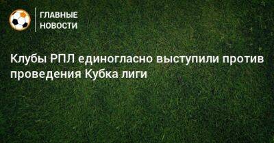 Евгений Мележиков - Клубы РПЛ единогласно выступили против проведения Кубка лиги - bombardir.ru - Россия