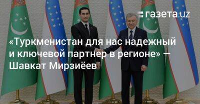 Шавкат Мирзиеев - «Туркменистан для нас надежный и ключевой партнер в регионе» — Шавкат Мирзиёев - gazeta.uz - Узбекистан - Туркмения