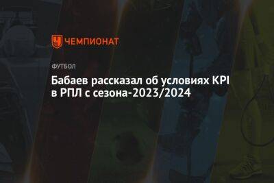 Андрей Панков - Роман Бабаев - Бабаев рассказал об условиях KPI в РПЛ с сезона-2023/2024 - championat.com