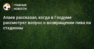 Александр Алаев - Алаев рассказал, когда в Госдуме рассмотрят вопрос о возвращении пива на стадионы - bombardir.ru - Россия