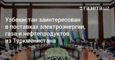 Узбекистан - Узбекистан заинтересован в поставках электроэнергии, газа и нефтепродуктов из Туркменистана - gazeta.uz - Узбекистан - Туркмения