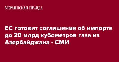 ЕС готовит соглашение об импорте до 20 млрд кубометров газа из Азербайджана - СМИ - pravda.com.ua - Азербайджан - Reuters