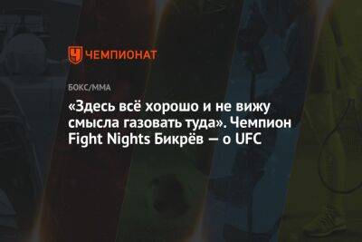 «Здесь всё хорошо и не вижу смысла газовать туда». Чемпион Fight Nights Бикрёв — о UFC - championat.com - Россия