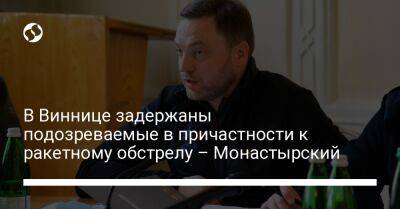Денис Монастырский - В Виннице задержаны подозреваемые в причастности к ракетному обстрелу – Монастырский - liga.net - Украина - Винницкая обл.