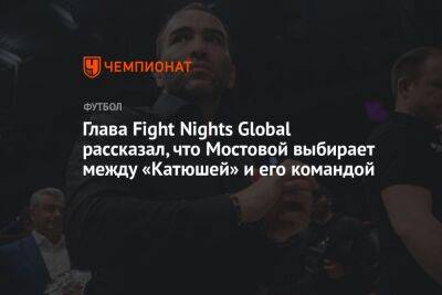 Александр Мостовой - Камил Гаджиев - Микеле Антонов - Глава Fight Nights Global рассказал, что Мостовой выбирает между «Катюшей» и его командой - championat.com