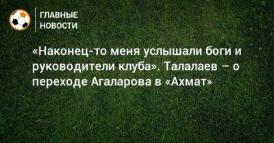 Андрей Талалаев - Гамид Агаларов - «Наконец-то меня услышали боги и руководители клуба». Талалаев – о переходе Агаларова в «Ахмат» - bombardir.ru - Уфа - Махачкала