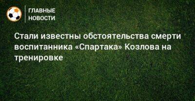 Александр Козлов - Иван Карпов - Стали известны обстоятельства смерти воспитанника «Спартака» Козлова на тренировке - bombardir.ru - Скончался