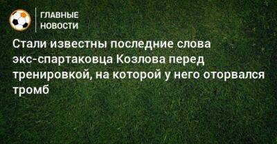 Дмитрий Егоров - Тимур Журавель - Стали известны последние слова экс-спартаковца Козлова перед тренировкой, на которой у него оторвался тромб - bombardir.ru