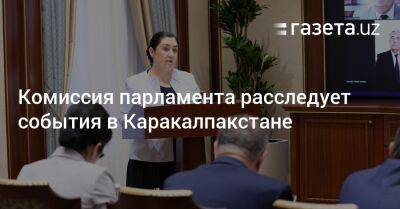 Комиссия парламента расследуте события в Каракалпакстане - gazeta.uz - Узбекистан