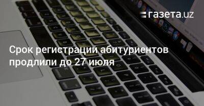 Срок регистрации абитуриентов продлили до 27 июля - gazeta.uz - Узбекистан