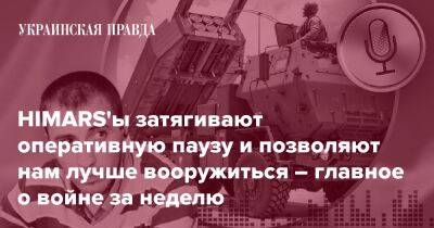 HIMARS'ы затягивают оперативную паузу и позволяют нам лучше вооружиться – главное о войне за неделю - pravda.com.ua