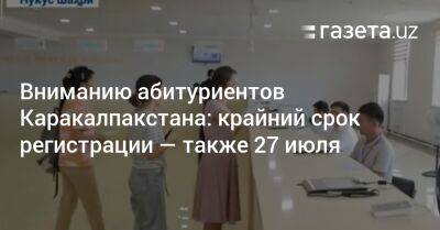 Вниманию абитуриентов Каракалпакстана: крайний срок регистрации — также 27 июля - gazeta.uz - Узбекистан