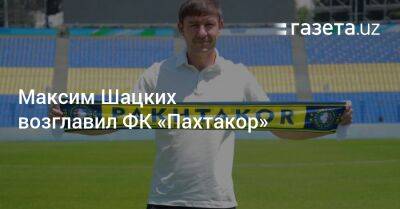 Валерий Лобановский - Максим Шацких возглавил ФК «Пахтакор» - gazeta.uz - Украина - Киев - Узбекистан - Македония - Ташкент