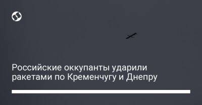 Дмитрий Лунин - Российские оккупанты ударили ракетами по Кременчугу и Днепру - liga.net - Украина - Кременчуг