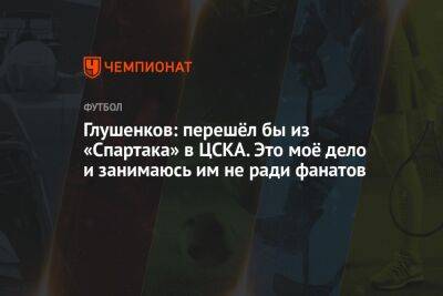 Максим Глушенков - Глушенков: перешёл бы из «Спартака» в ЦСКА. Это моё дело и занимаюсь им не ради фанатов - championat.com