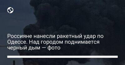 Сергей Братчук - Россияне нанесли ракетный удар по Одессе. Над городом поднимается черный дым — фото - liga.net - Украина - Одесса