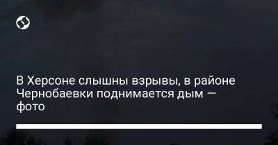 В Херсоне слышны взрывы, в районе Чернобаевки поднимается дым — фото - liga.net - Россия - Украина - Херсон - Херсонская обл.