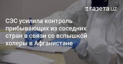 СЭС усилила контроль прибывающих из соседних стран в связи со вспышкой холеры в Афганистане - gazeta.uz - Узбекистан - Афганистан