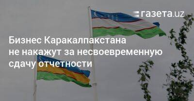 Предпринимателей Каракалпакстана не накажут за несвоевременную сдачу отчетности - gazeta.uz - Узбекистан