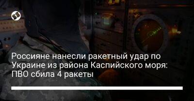 Игорь Табурец - Россияне нанесли ракетный удар по Украине из района Каспийского моря: ПВО сбила 4 ракеты - liga.net - Украина - Запорожье - Днепропетровская обл. - Черкасская обл.