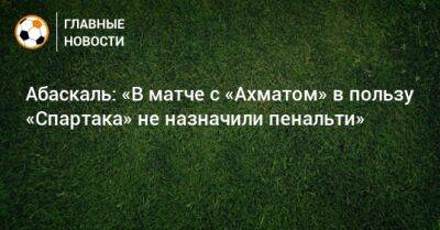 Гильермо Абаскаль - Абаскаль: «В матче с «Ахматом» в пользу «Спартака» не назначили пенальти» - bombardir.ru