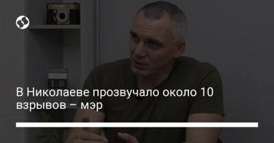 Александр Сенкевич Николаев - В Николаеве прозвучало около 10 взрывов – мэр - liga.net - Украина