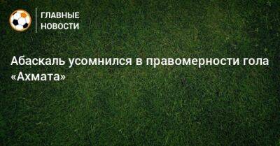 Гильермо Абаскаль - Абаскаль усомнился в правомерности гола «Ахмата» - bombardir.ru