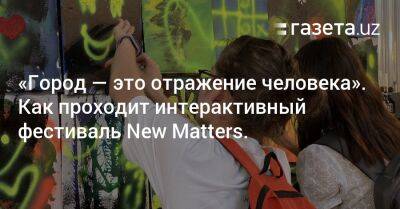 «Город — это отражение человека». Как проходит интерактивный фестиваль New Matters - gazeta.uz - Россия - Узбекистан - Ташкент