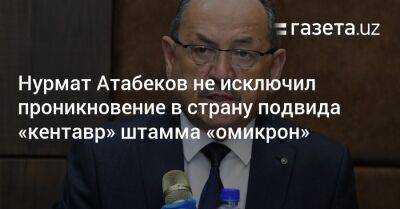 Нурмат Атабеков не исключил проникновение подвида «кентавр» штамма «омикрон» - gazeta.uz - Узбекистан