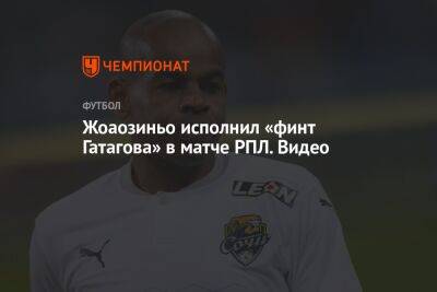 Жоаозиньо исполнил «финт Гатагова» в матче РПЛ. Видео - championat.com - Сочи